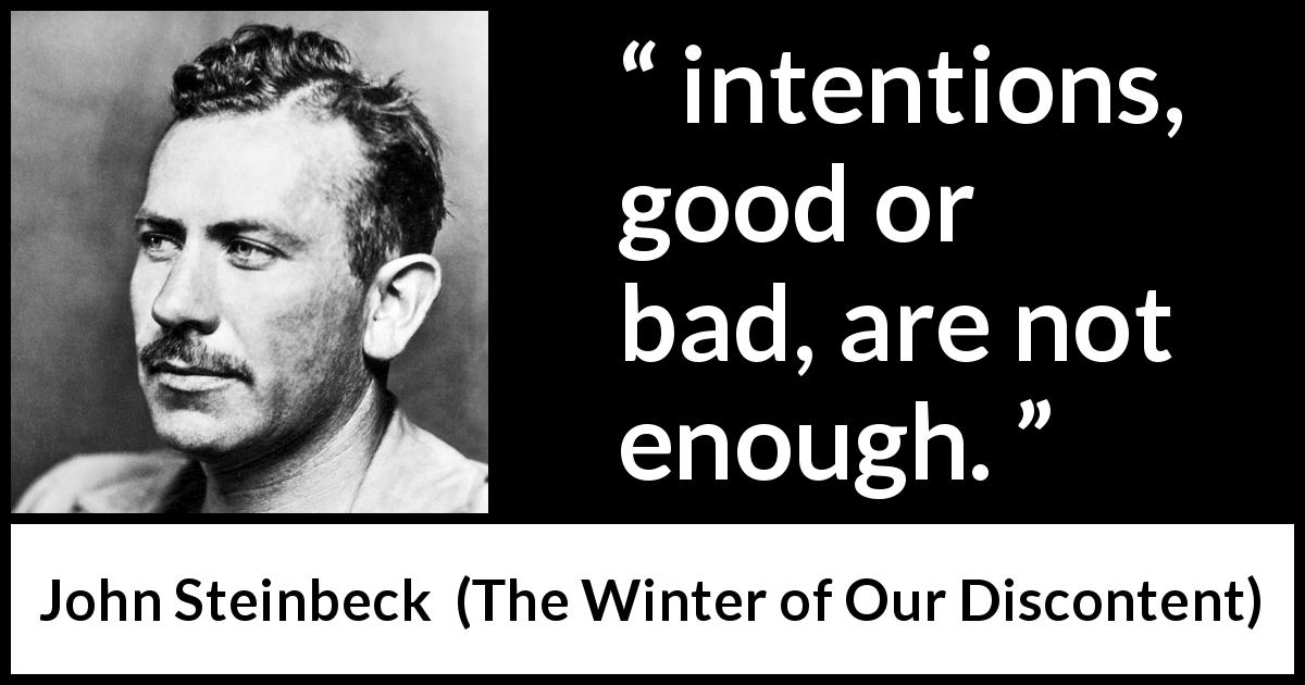 John Steinbeck quote about goodness from The Winter of Our Discontent - intentions, good or bad, are not enough.