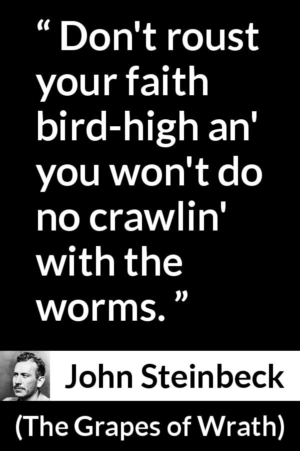 John Steinbeck quote about hope from The Grapes of Wrath - Don't roust your faith bird-high an' you won't do no crawlin' with the worms.