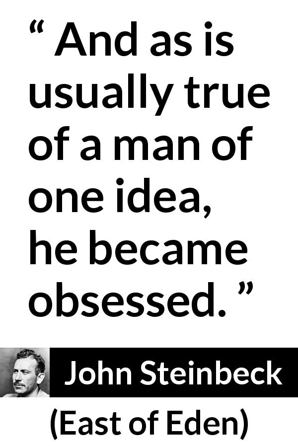 John Steinbeck quote about idea from East of Eden - And as is usually true of a man of one idea, he became obsessed.