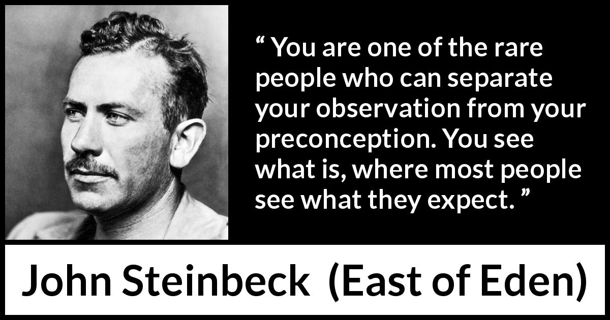 John Steinbeck quote about judgement from East of Eden - You are one of the rare people who can separate your observation from your preconception. You see what is, where most people see what they expect.