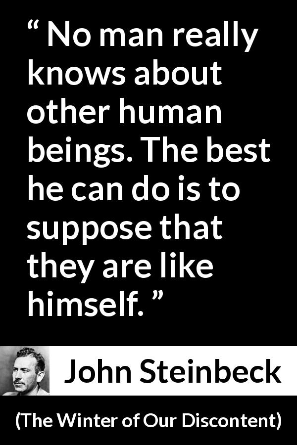 John Steinbeck quote about knowledge from The Winter of Our Discontent - No man really knows about other human beings. The best he can do is to suppose that they are like himself.