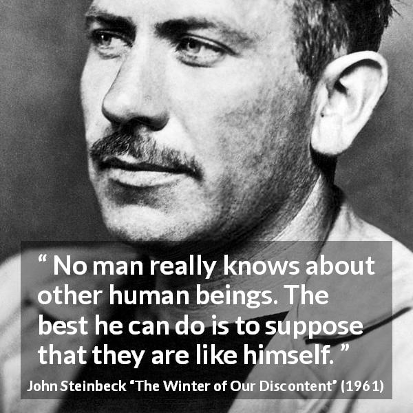 John Steinbeck quote about knowledge from The Winter of Our Discontent - No man really knows about other human beings. The best he can do is to suppose that they are like himself.