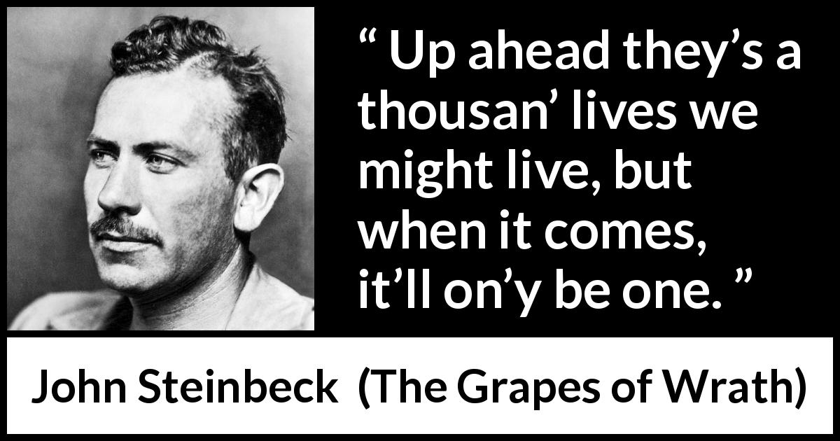 John Steinbeck quote about life from The Grapes of Wrath - Up ahead they’s a thousan’ lives we might live, but when it comes, it’ll on’y be one.
