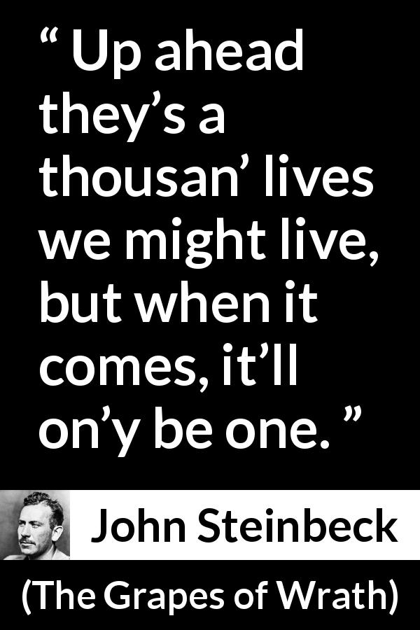 John Steinbeck quote about life from The Grapes of Wrath - Up ahead they’s a thousan’ lives we might live, but when it comes, it’ll on’y be one.