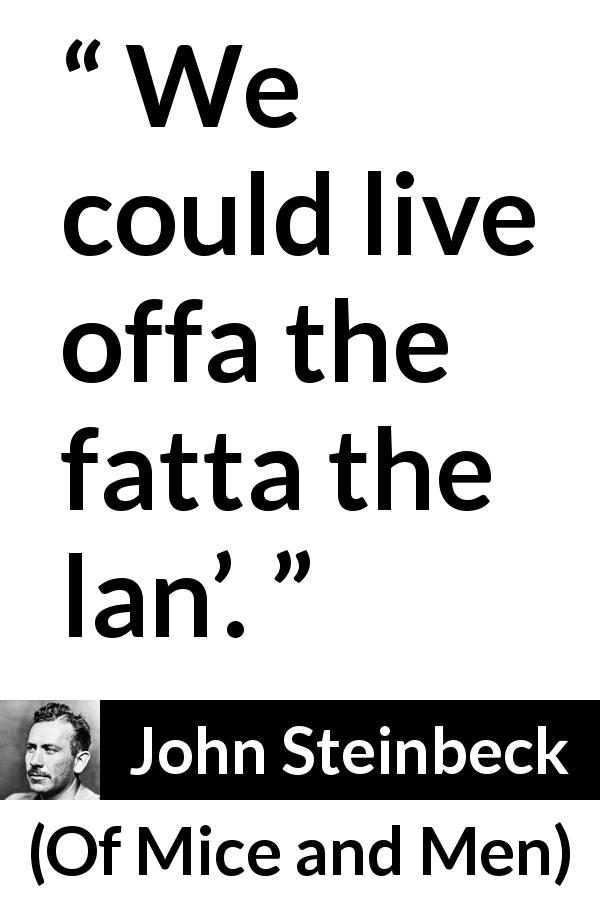 John Steinbeck quote about living from Of Mice and Men - We could live offa the fatta the lan’.