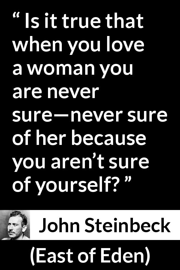 John Steinbeck quote about love from East of Eden - Is it true that when you love a woman you are never sure—never sure of her because you aren’t sure of yourself?