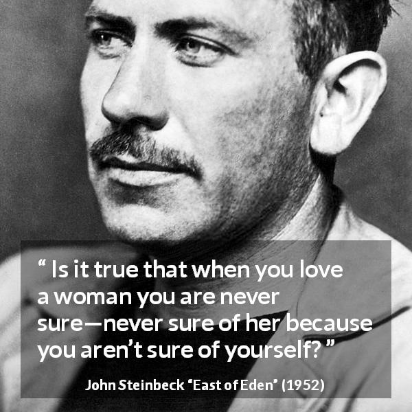 John Steinbeck quote about love from East of Eden - Is it true that when you love a woman you are never sure—never sure of her because you aren’t sure of yourself?