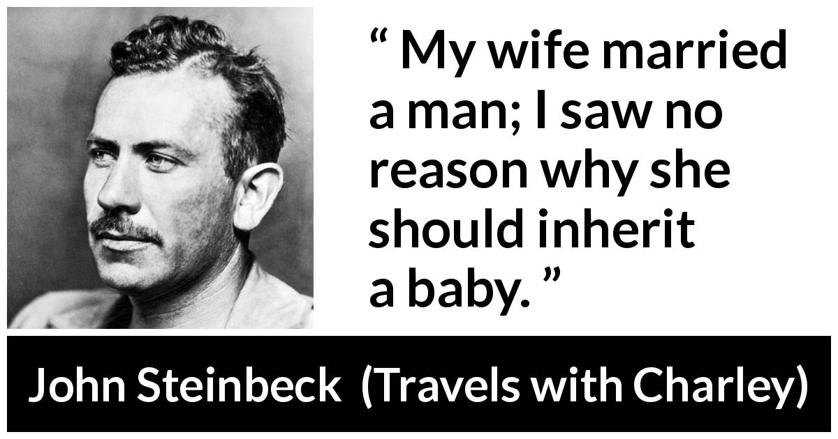 John Steinbeck quote about man from Travels with Charley - My wife married a man; I saw no reason why she should inherit a baby.