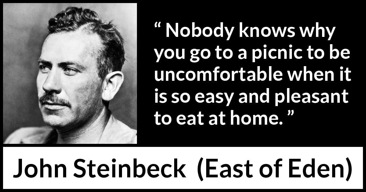 John Steinbeck quote about nature from East of Eden - Nobody knows why you go to a picnic to be uncomfortable when it is so easy and pleasant to eat at home.