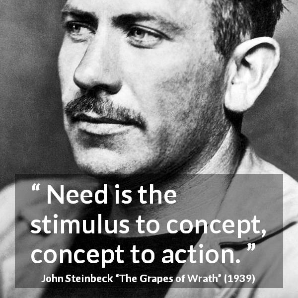 John Steinbeck quote about need from The Grapes of Wrath - Need is the stimulus to concept, concept to action.