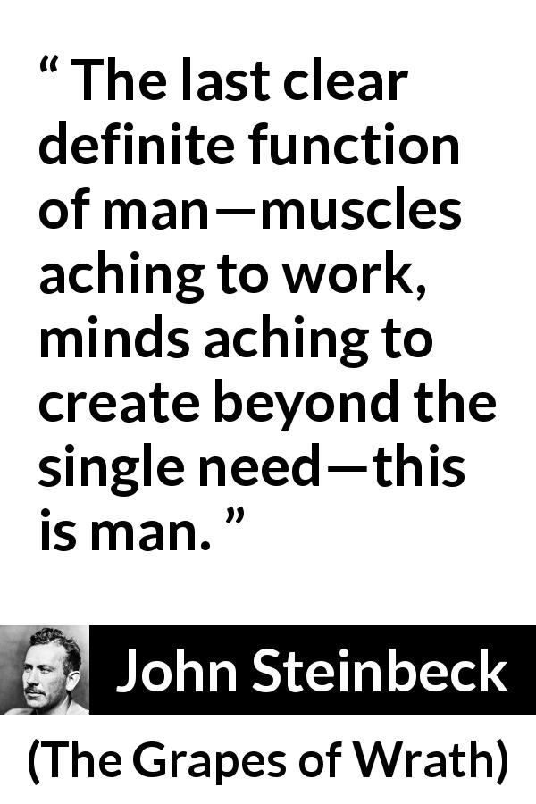 John Steinbeck quote about need from The Grapes of Wrath - The last clear definite function of man—muscles aching to work, minds aching to create beyond the single need—this is man.