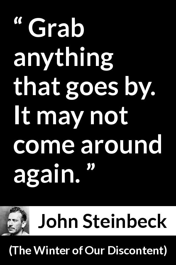 John Steinbeck quote about opportunity from The Winter of Our Discontent - Grab anything that goes by. It may not come around again.