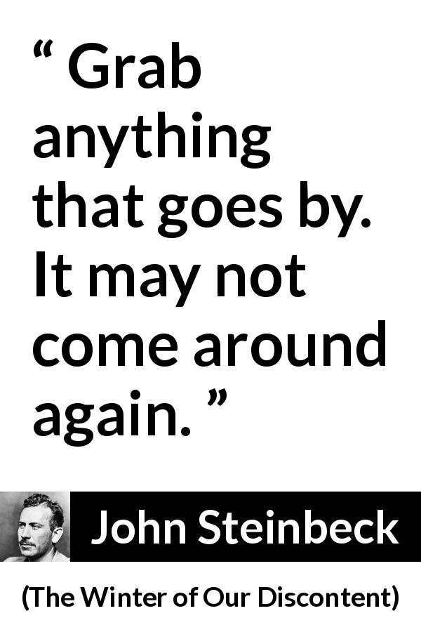 John Steinbeck quote about opportunity from The Winter of Our Discontent - Grab anything that goes by. It may not come around again.