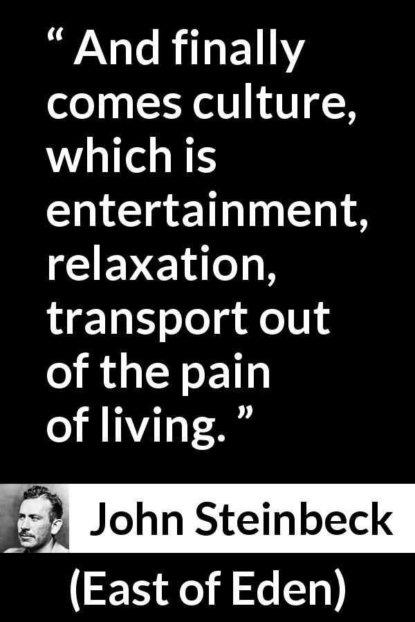John Steinbeck quote about pain from East of Eden - And finally comes culture, which is entertainment, relaxation, transport out of the pain of living.