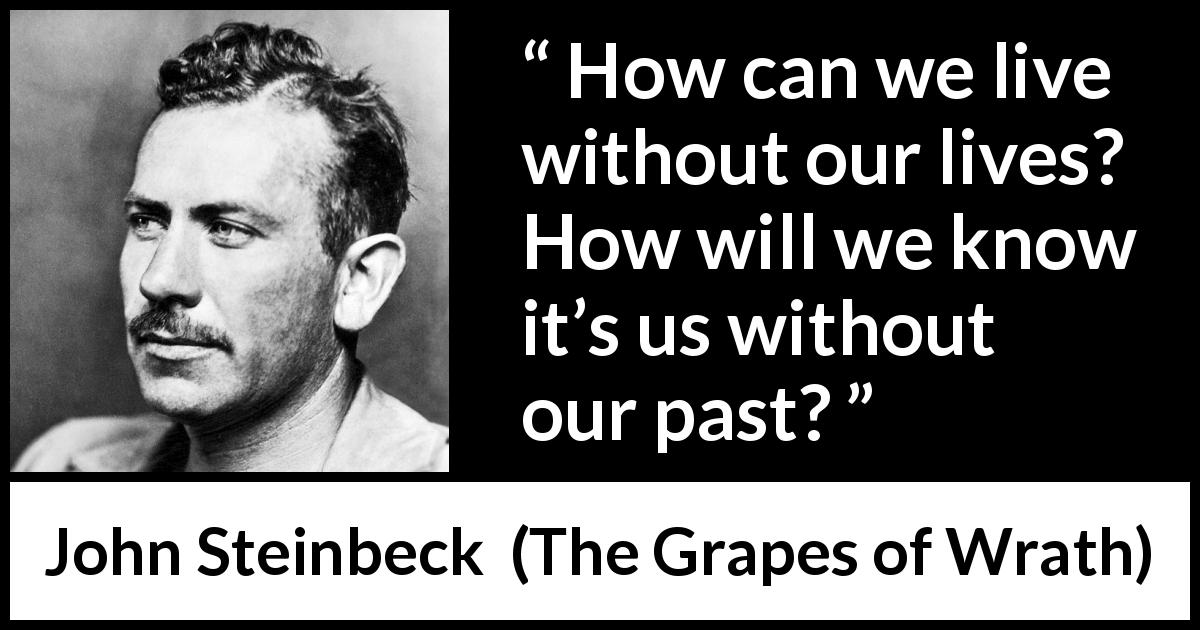 John Steinbeck quote about past from The Grapes of Wrath - How can we live without our lives? How will we know it’s us without our past?