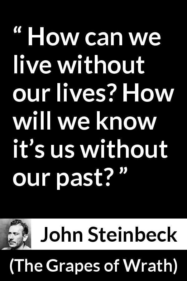 John Steinbeck quote about past from The Grapes of Wrath - How can we live without our lives? How will we know it’s us without our past?