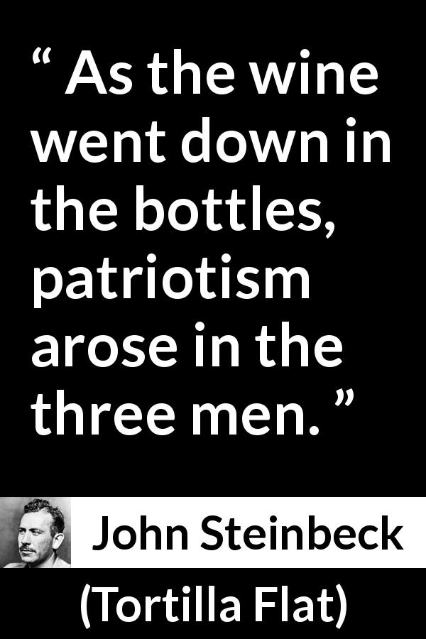 John Steinbeck quote about patriotism from Tortilla Flat - As the wine went down in the bottles, patriotism arose in the three men.