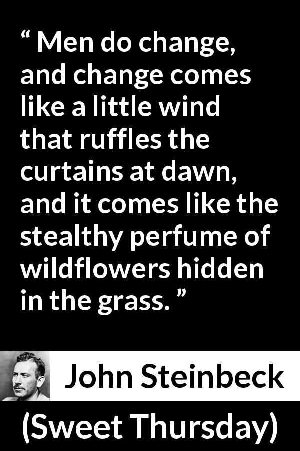 John Steinbeck quote about perfume from Sweet Thursday - Men do change, and change comes like a little wind that ruffles the curtains at dawn, and it comes like the stealthy perfume of wildflowers hidden in the grass.