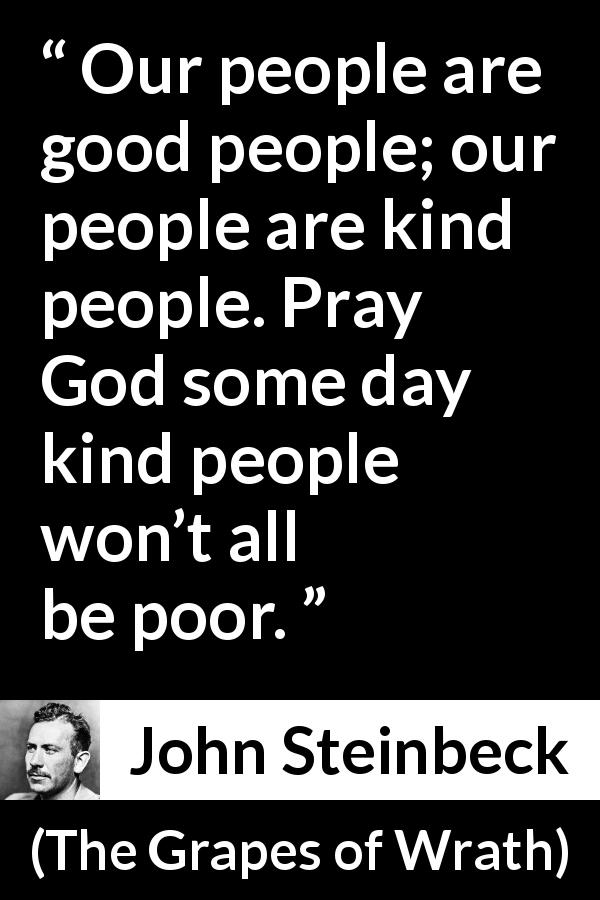 John Steinbeck quote about poverty from The Grapes of Wrath - Our people are good people; our people are kind people. Pray God some day kind people won’t all be poor.
