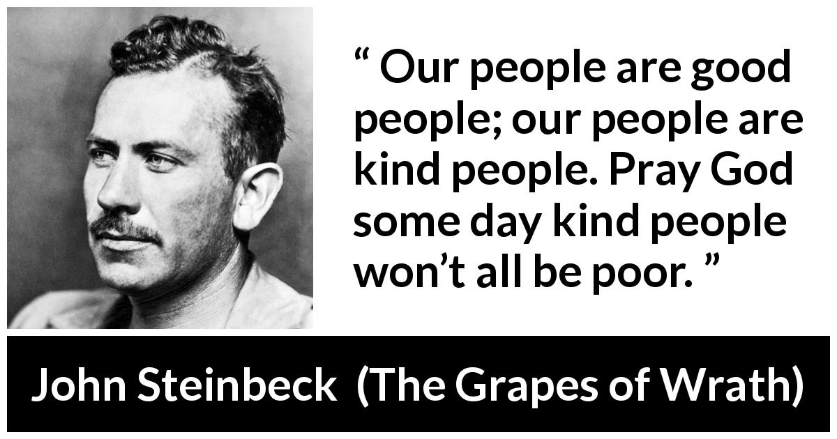 John Steinbeck quote about poverty from The Grapes of Wrath - Our people are good people; our people are kind people. Pray God some day kind people won’t all be poor.