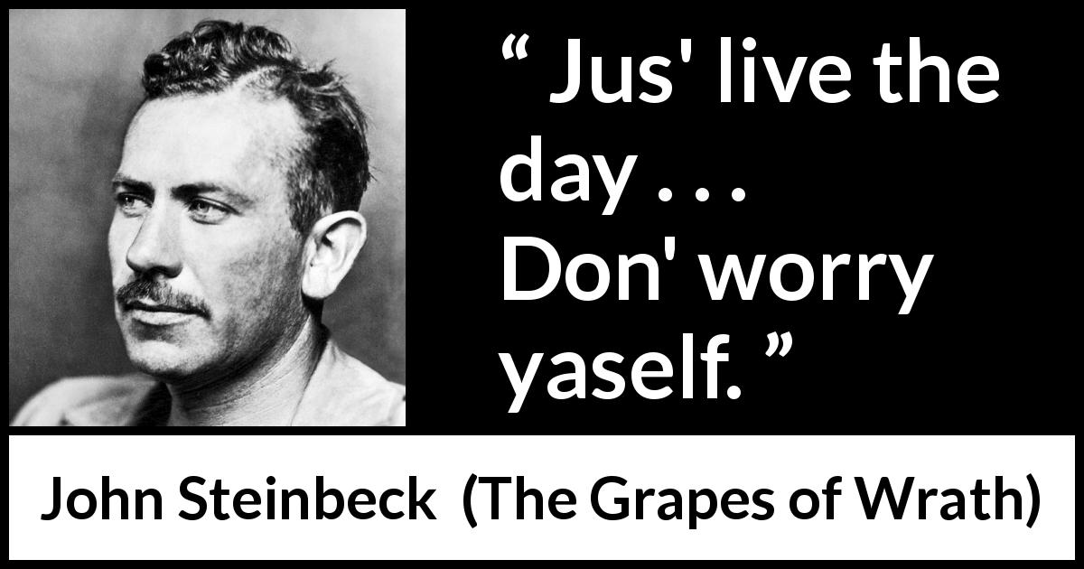 John Steinbeck quote about present from The Grapes of Wrath - Jus' live the day . . . Don' worry yaself.
