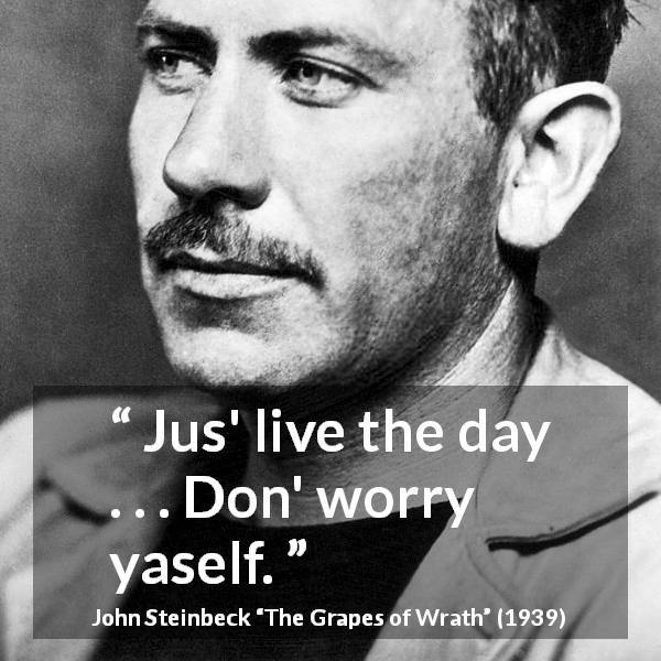 John Steinbeck quote about present from The Grapes of Wrath - Jus' live the day . . . Don' worry yaself.
