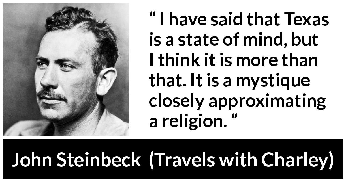 John Steinbeck quote about religion from Travels with Charley - I have said that Texas is a state of mind, but I think it is more than that. It is a mystique closely approximating a religion.