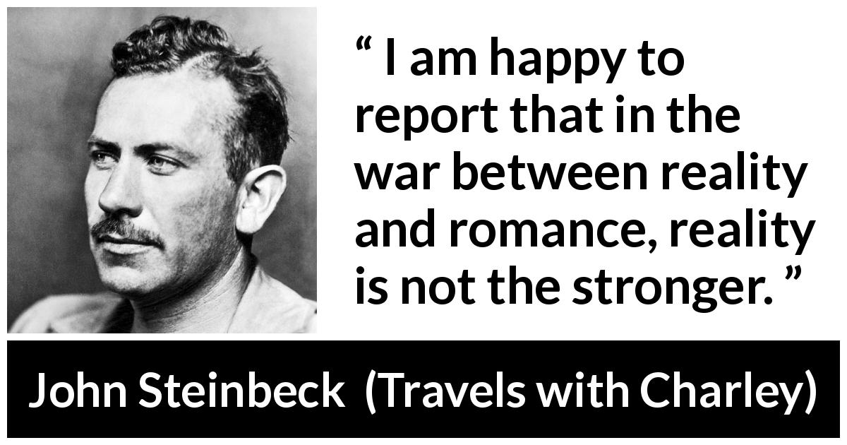John Steinbeck quote about romance from Travels with Charley - I am happy to report that in the war between reality and romance, reality is not the stronger.
