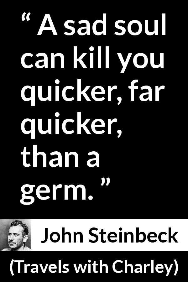 John Steinbeck quote about sadness from Travels with Charley - A sad soul can kill you quicker, far quicker, than a germ.