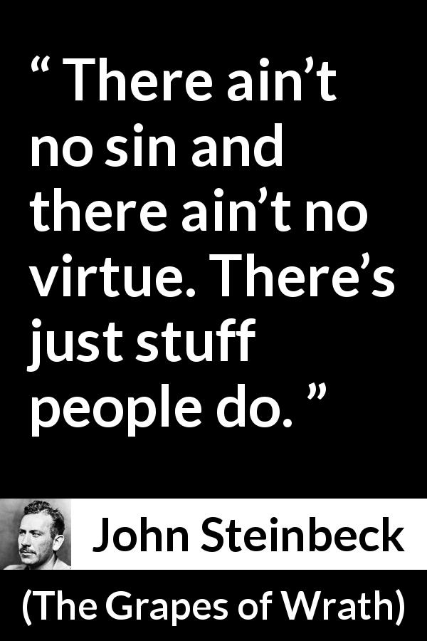 John Steinbeck quote about sin from The Grapes of Wrath - There ain’t no sin and there ain’t no virtue. There’s just stuff people do.