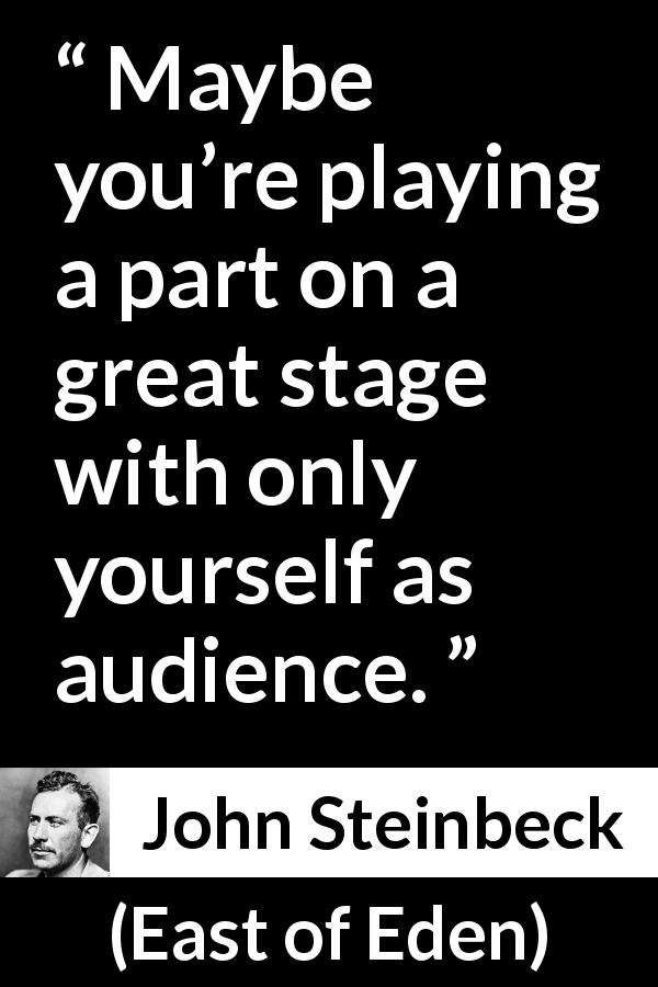 John Steinbeck quote about stage from East of Eden - Maybe you’re playing a part on a great stage with only yourself as audience.