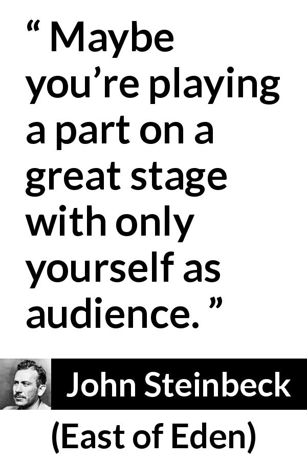 John Steinbeck quote about stage from East of Eden - Maybe you’re playing a part on a great stage with only yourself as audience.