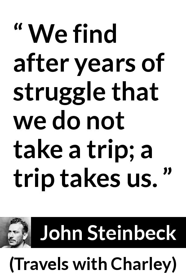 John Steinbeck quote about struggle from Travels with Charley - We find after years of struggle that we do not take a trip; a trip takes us.
