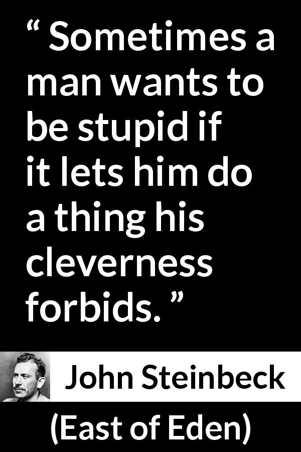 John Steinbeck quote about stupidity from East of Eden - Sometimes a man wants to be stupid if it lets him do a thing his cleverness forbids.