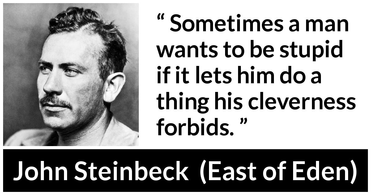 John Steinbeck quote about stupidity from East of Eden - Sometimes a man wants to be stupid if it lets him do a thing his cleverness forbids.