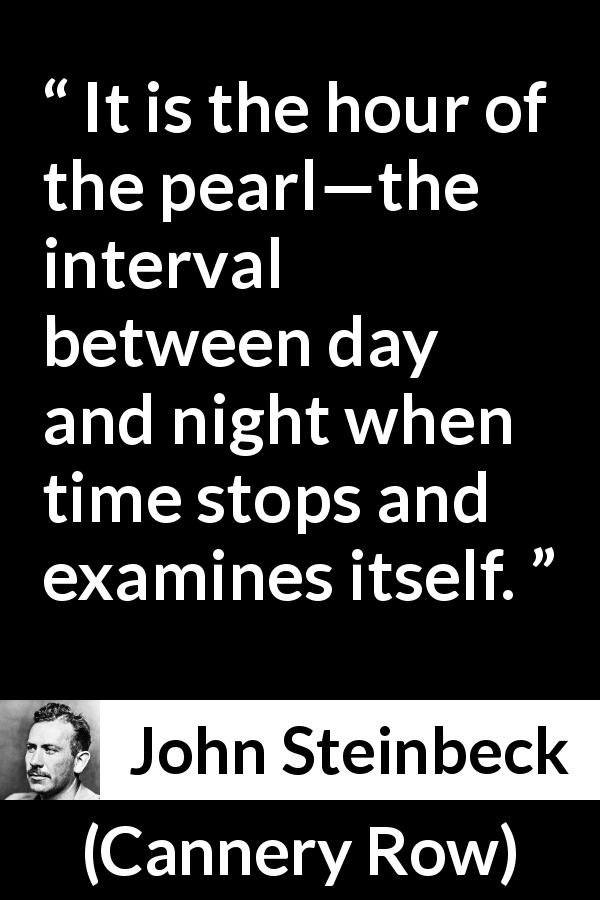 John Steinbeck quote about time from Cannery Row - It is the hour of the pearl—the interval between day and night when time stops and examines itself.