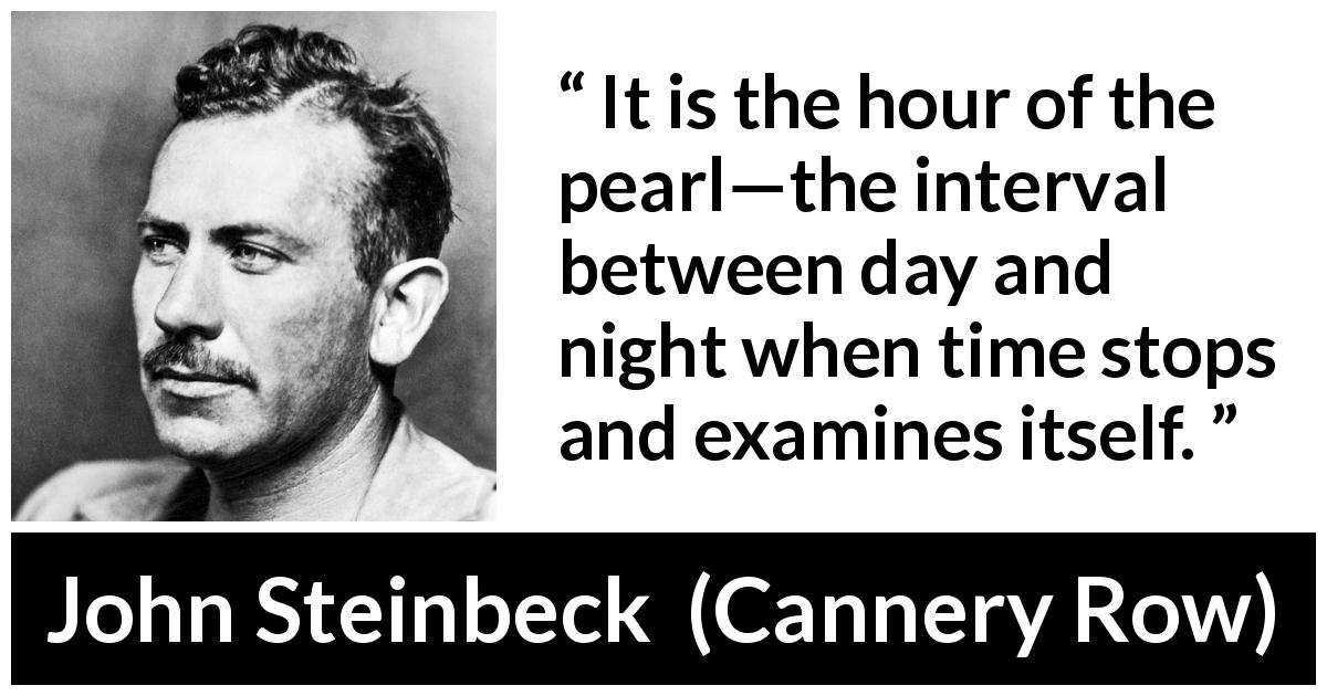 John Steinbeck quote about time from Cannery Row - It is the hour of the pearl—the interval between day and night when time stops and examines itself.