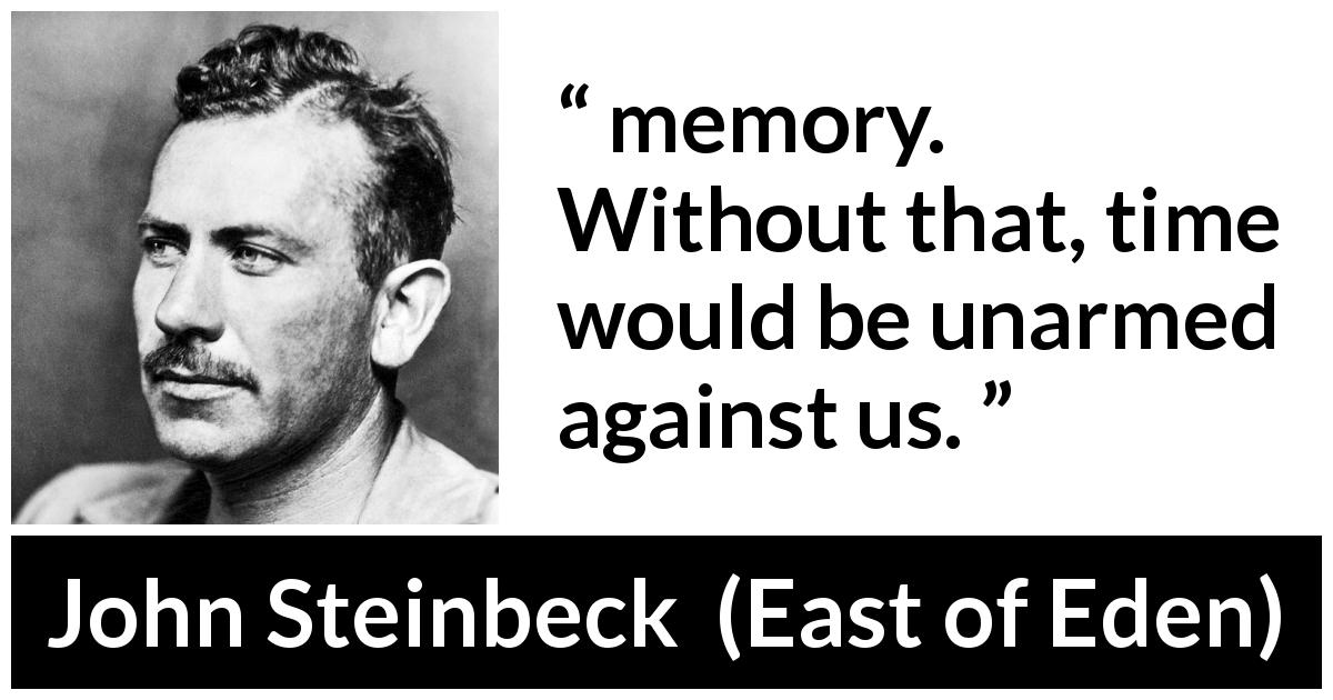 John Steinbeck quote about time from East of Eden - memory. Without that, time would be unarmed against us.