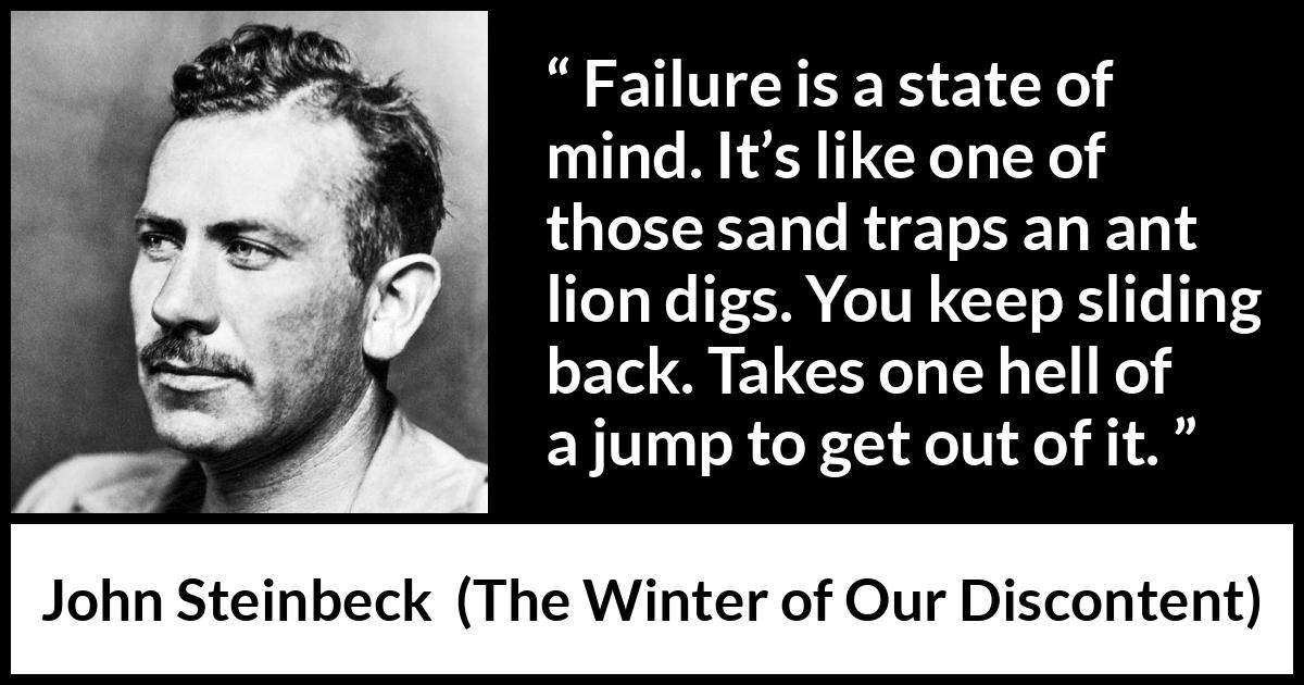 John Steinbeck quote about trap from The Winter of Our Discontent - Failure is a state of mind. It’s like one of those sand traps an ant lion digs. You keep sliding back. Takes one hell of a jump to get out of it.