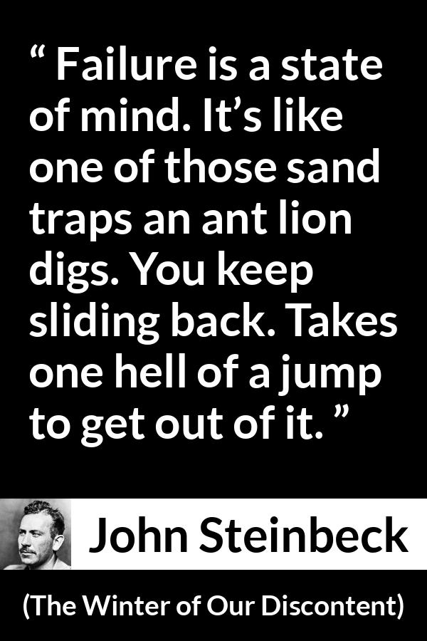 John Steinbeck quote about trap from The Winter of Our Discontent - Failure is a state of mind. It’s like one of those sand traps an ant lion digs. You keep sliding back. Takes one hell of a jump to get out of it.