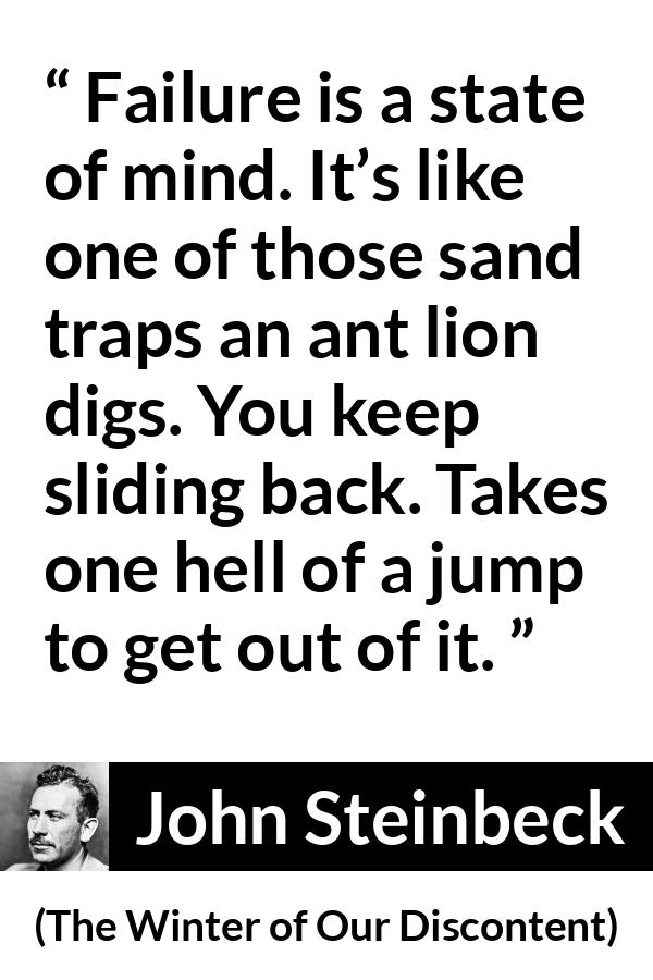 John Steinbeck quote about trap from The Winter of Our Discontent - Failure is a state of mind. It’s like one of those sand traps an ant lion digs. You keep sliding back. Takes one hell of a jump to get out of it.