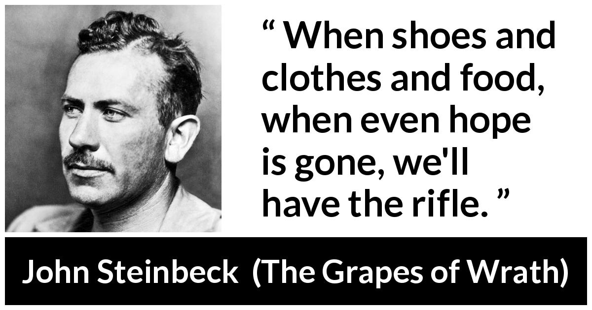 John Steinbeck quote about violence from The Grapes of Wrath - When shoes and clothes and food, when even hope is gone, we'll have the rifle.