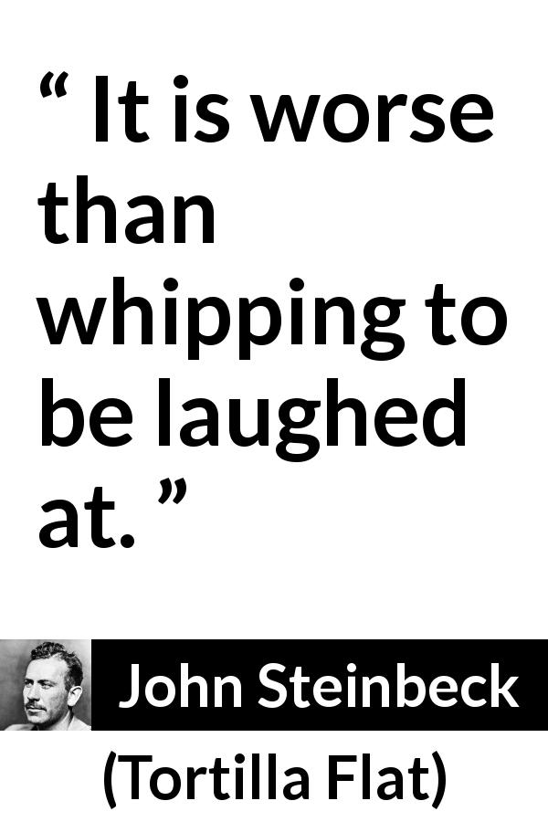 John Steinbeck quote about violence from Tortilla Flat - It is worse than whipping to be laughed at.