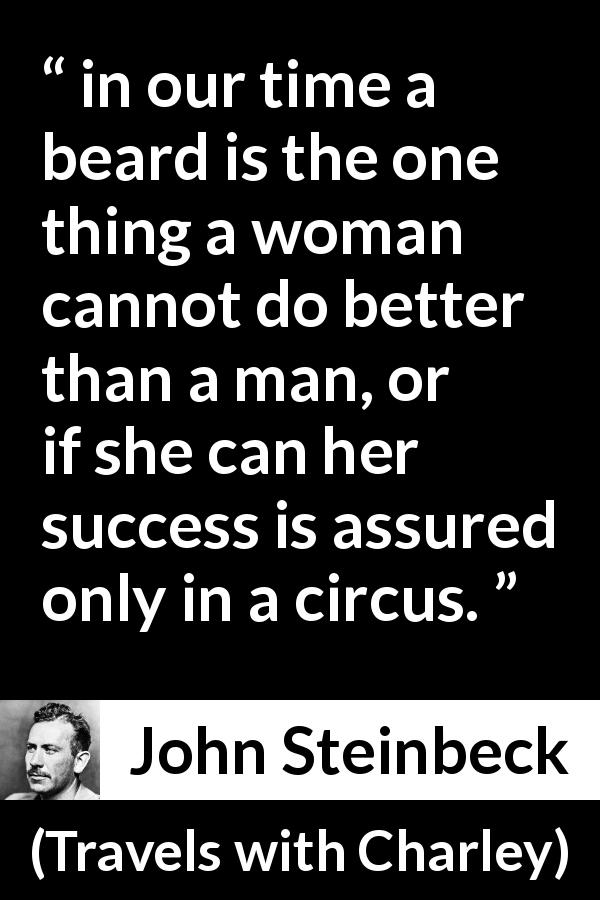 John Steinbeck quote about women from Travels with Charley - in our time a beard is the one thing a woman cannot do better than a man, or if she can her success is assured only in a circus.