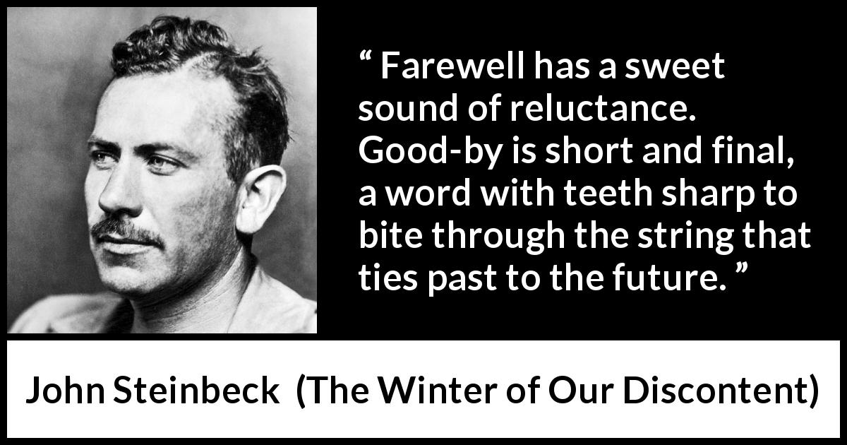 John Steinbeck quote about words from The Winter of Our Discontent - Farewell has a sweet sound of reluctance. Good-by is short and final, a word with teeth sharp to bite through the string that ties past to the future.