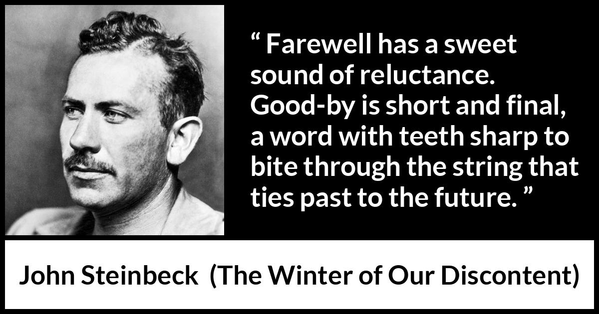 John Steinbeck quote about words from The Winter of Our Discontent - Farewell has a sweet sound of reluctance. Good-by is short and final, a word with teeth sharp to bite through the string that ties past to the future.