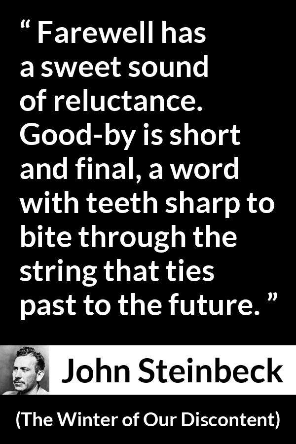 John Steinbeck quote about words from The Winter of Our Discontent - Farewell has a sweet sound of reluctance. Good-by is short and final, a word with teeth sharp to bite through the string that ties past to the future.