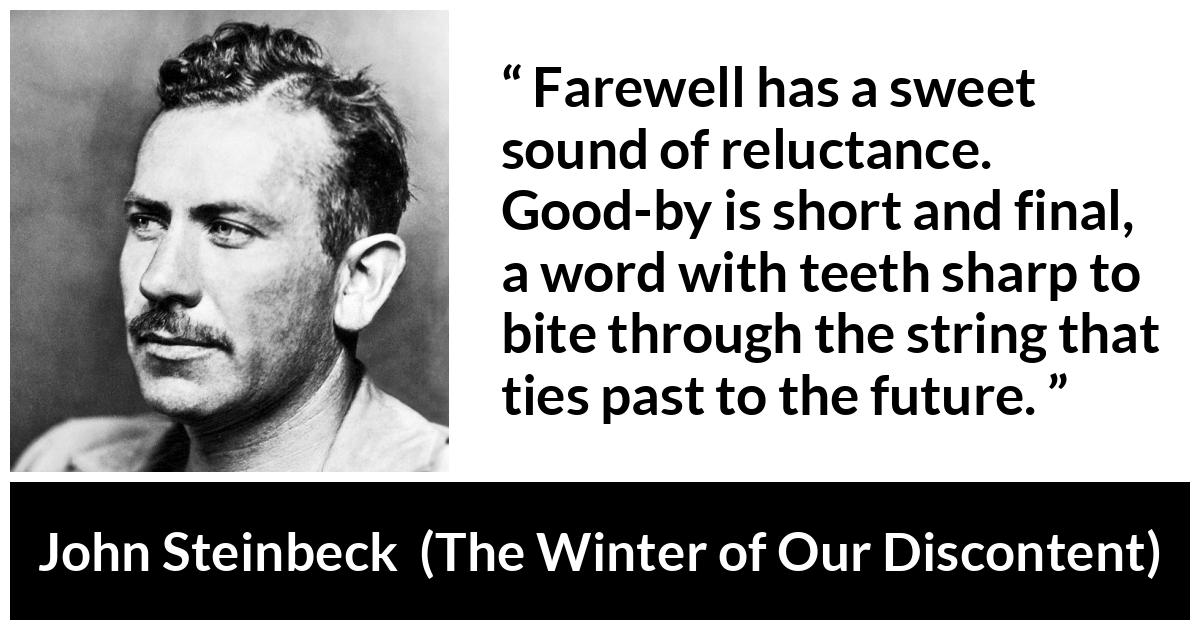 John Steinbeck quote about words from The Winter of Our Discontent - Farewell has a sweet sound of reluctance. Good-by is short and final, a word with teeth sharp to bite through the string that ties past to the future.