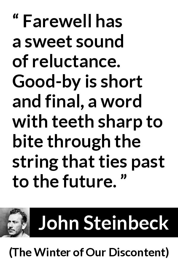 John Steinbeck quote about words from The Winter of Our Discontent - Farewell has a sweet sound of reluctance. Good-by is short and final, a word with teeth sharp to bite through the string that ties past to the future.