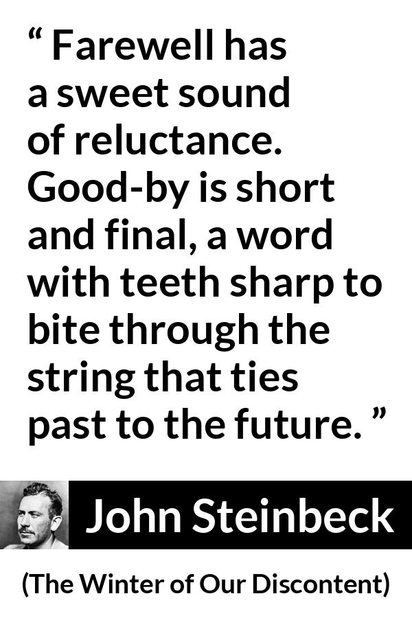 John Steinbeck quote about words from The Winter of Our Discontent - Farewell has a sweet sound of reluctance. Good-by is short and final, a word with teeth sharp to bite through the string that ties past to the future.